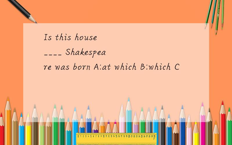 Is this house ____ Shakespeare was born A:at which B:which C