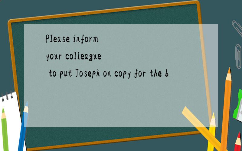 Please inform your colleague to put Joseph on copy for the b