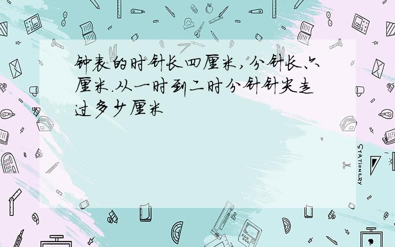 钟表的时针长四厘米,分针长六厘米.从一时到二时分针针尖走过多少厘米