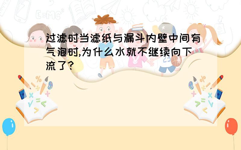 过滤时当滤纸与漏斗内壁中间有气泡时,为什么水就不继续向下流了?