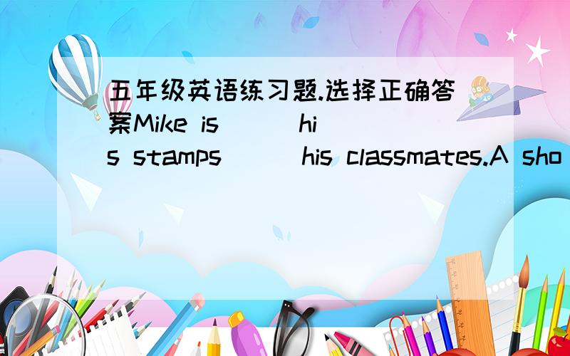 五年级英语练习题.选择正确答案Mike is () his stamps ( )his classmates.A sho