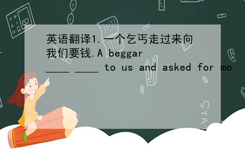 英语翻译1.一个乞丐走过来向我们要钱.A beggar ____ ____ to us and asked for mo