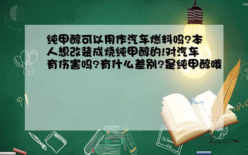 纯甲醇可以用作汽车燃料吗?本人想改装成烧纯甲醇的!对汽车有伤害吗?有什么差别?是纯甲醇哦