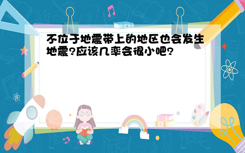 不位于地震带上的地区也会发生地震?应该几率会很小吧?