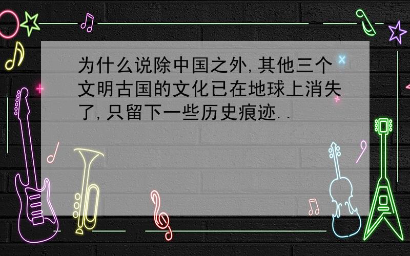 为什么说除中国之外,其他三个文明古国的文化已在地球上消失了,只留下一些历史痕迹..