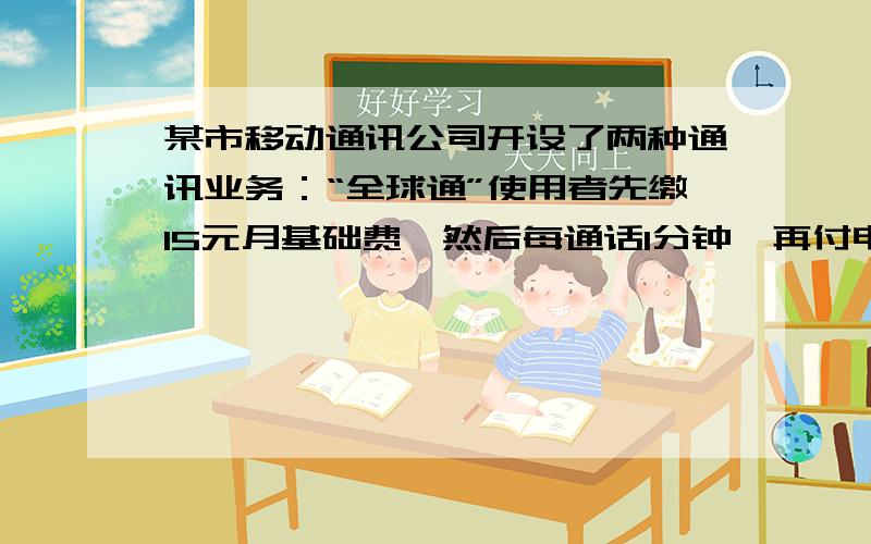 某市移动通讯公司开设了两种通讯业务：“全球通”使用者先缴15元月基础费,然后每通话1分钟,再付电话费0.2元;“神州行”