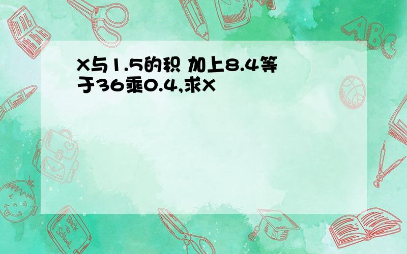 X与1.5的积 加上8.4等于36乘0.4,求X