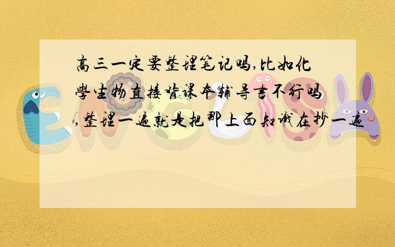 高三一定要整理笔记吗,比如化学生物直接背课本辅导书不行吗,整理一遍就是把那上面知识在抄一遍