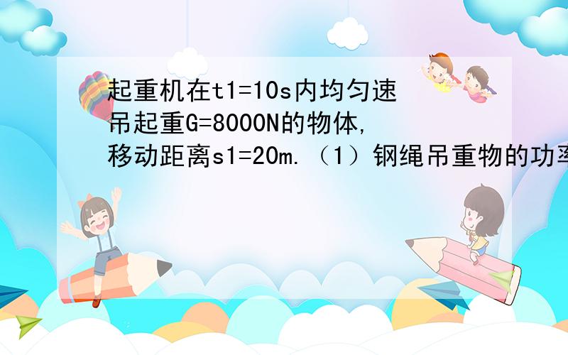 起重机在t1=10s内均匀速吊起重G=8000N的物体,移动距离s1=20m.（1）钢绳吊重物的功率p是多少瓦?（2）在