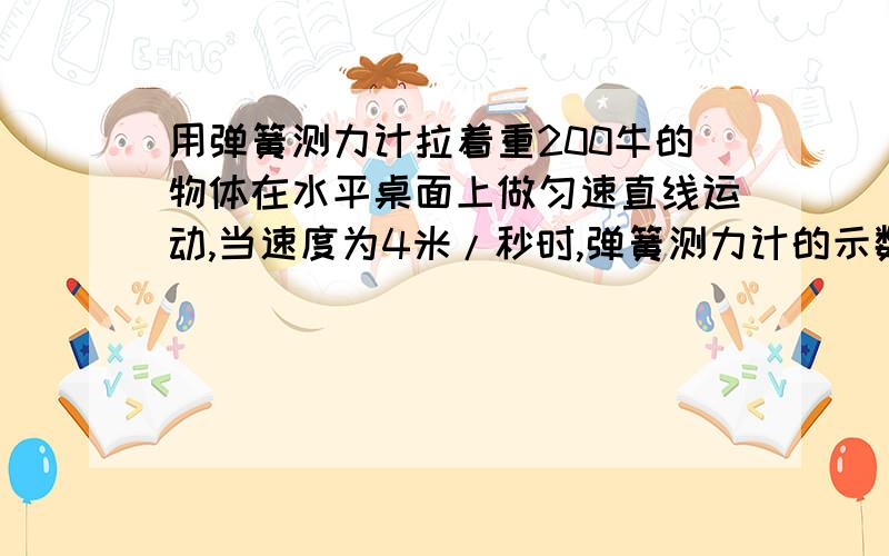 用弹簧测力计拉着重200牛的物体在水平桌面上做匀速直线运动,当速度为4米/秒时,弹簧测力计的示数为20牛,若速度为1米/