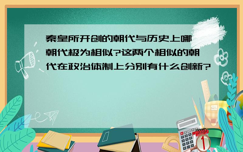 秦皇所开创的朝代与历史上哪一朝代极为相似?这两个相似的朝代在政治体制上分别有什么创新?