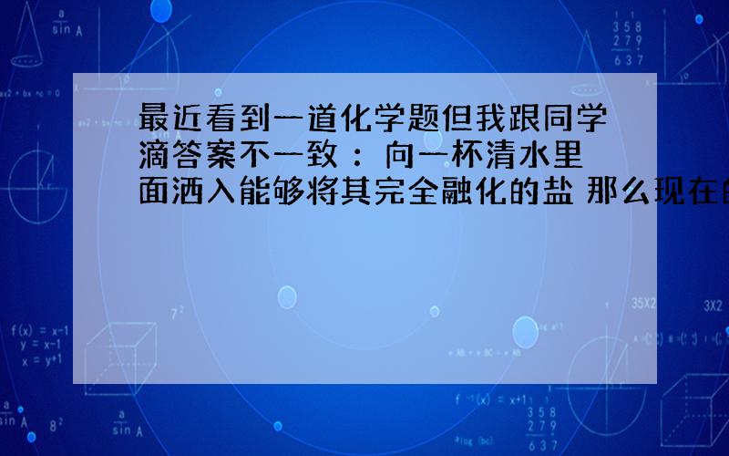 最近看到一道化学题但我跟同学滴答案不一致 ：向一杯清水里面洒入能够将其完全融化的盐 那么现在的水面会发生怎样的变化呢?