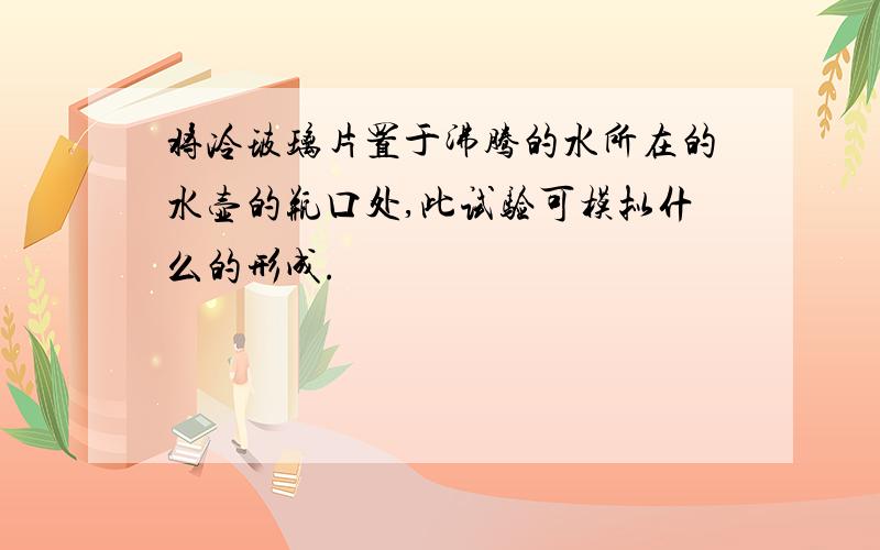 将冷玻璃片置于沸腾的水所在的水壶的瓶口处,此试验可模拟什么的形成.