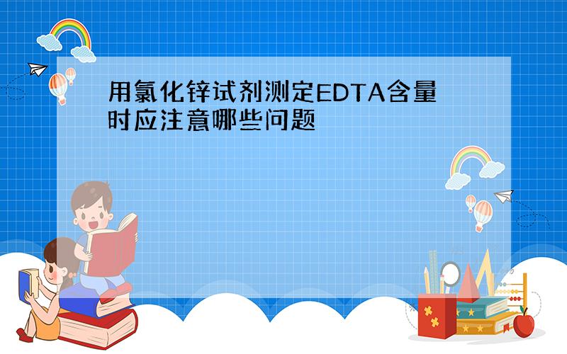 用氯化锌试剂测定EDTA含量时应注意哪些问题