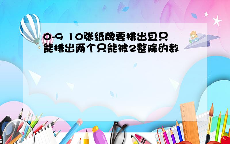 0-9 10张纸牌要排出且只能排出两个只能被2整除的数