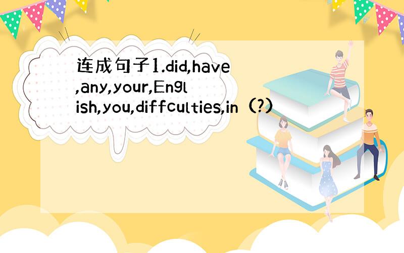 连成句子1.did,have,any,your,English,you,diffculties,in（?）