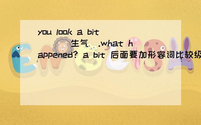 you look a bit( )(生气）.what happened? a bit 后面要加形容词比较级吗?