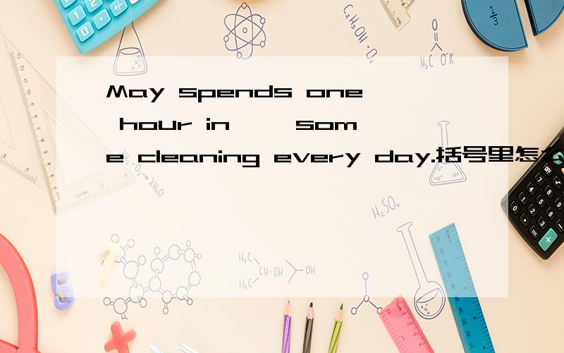 May spends one hour in< >some cleaning every day.括号里怎么选to do