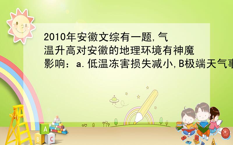 2010年安徽文综有一题,气温升高对安徽的地理环境有神魔影响：a.低温冻害损失减小,B极端天气事件增多.