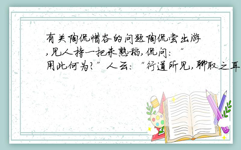 有关陶侃惜谷的问题陶侃尝出游,见人持一把未熟稻,侃问：“用此何为?”人云：“行道所见,聊取之耳.”侃大怒曰：“汝既不田,