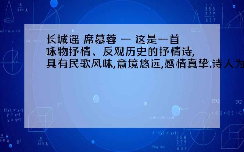 长城谣 席慕蓉 一 这是一首咏物抒情、反观历史的抒情诗,具有民歌风味,意境悠远,感情真挚.诗人为什么要借助长城抒情?有何