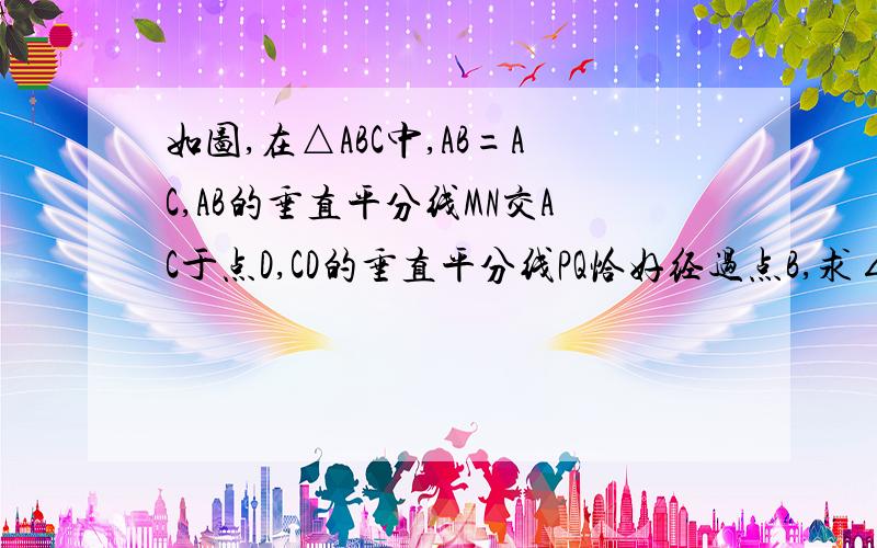 如图,在△ABC中,AB=AC,AB的垂直平分线MN交AC于点D,CD的垂直平分线PQ恰好经过点B,求∠A的度数