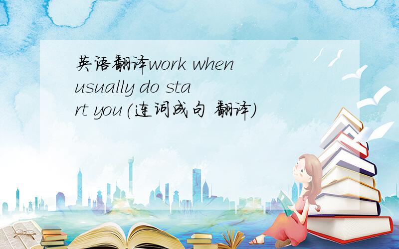 英语翻译work when usually do start you(连词成句 翻译）