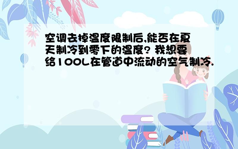 空调去掉温度限制后,能否在夏天制冷到零下的温度? 我想要给100L在管道中流动的空气制冷.