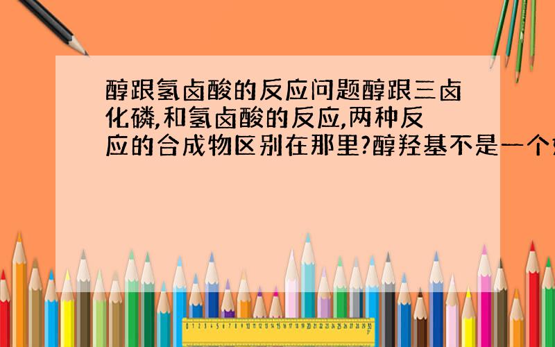 醇跟氢卤酸的反应问题醇跟三卤化磷,和氢卤酸的反应,两种反应的合成物区别在那里?醇羟基不是一个好的离去基团,需要酸的帮助,