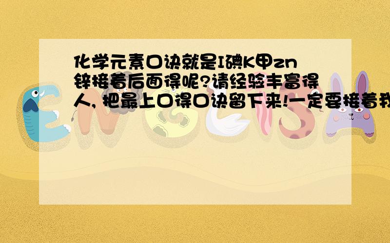 化学元素口诀就是I碘K甲zn锌接着后面得呢?请经验丰富得人, 把最上口得口诀留下来!一定要接着我得上面写!