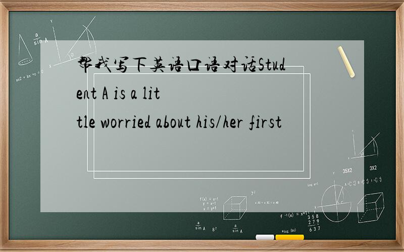 帮我写下英语口语对话Student A is a little worried about his/her first