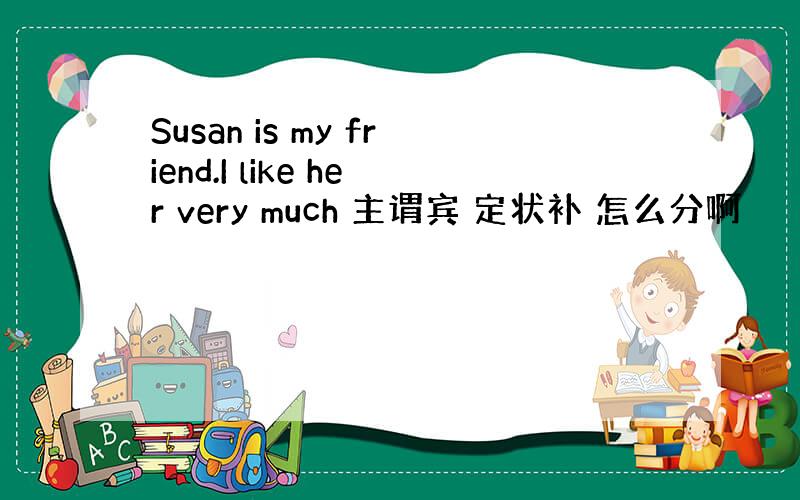 Susan is my friend.I like her very much 主谓宾 定状补 怎么分啊