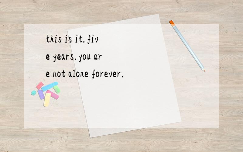 this is it.five years.you are not alone forever.