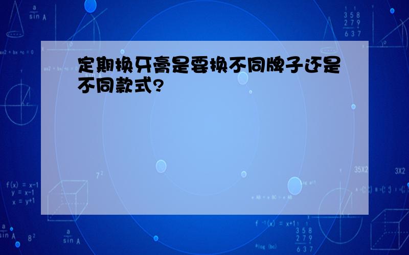 定期换牙膏是要换不同牌子还是不同款式?