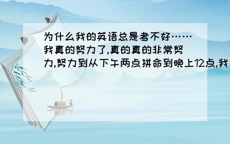 为什么我的英语总是考不好……我真的努力了,真的真的非常努力,努力到从下午两点拼命到晚上12点,我每天坚持做阅读理解至少3