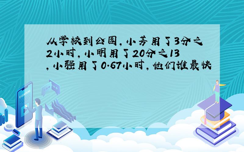 从学校到公园,小芳用了3分之2小时,小明用了20分之13,小强用了0.67小时,他们谁最快