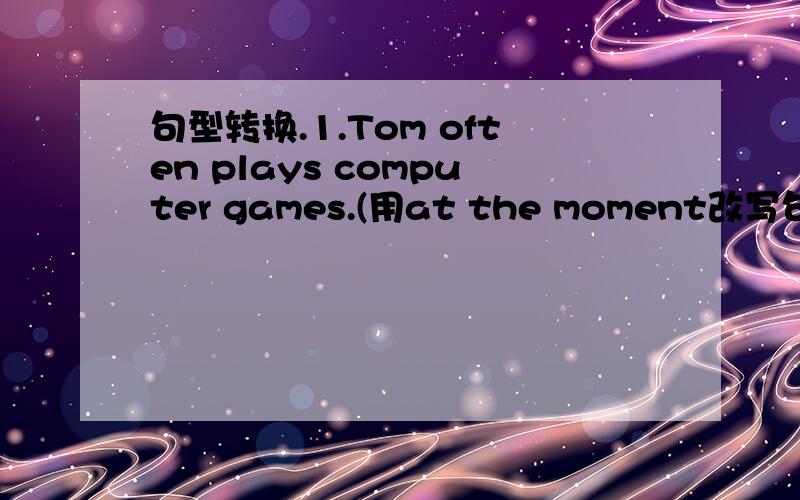 句型转换.1.Tom often plays computer games.(用at the moment改写句子)2.