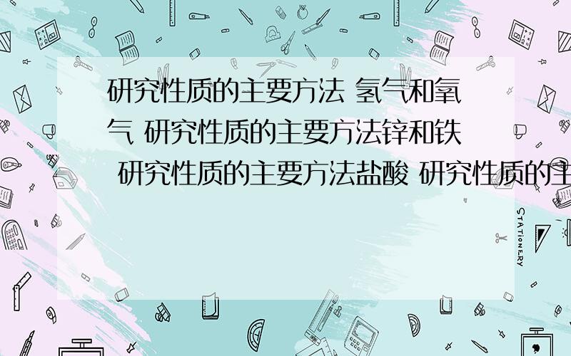 研究性质的主要方法 氢气和氧气 研究性质的主要方法锌和铁 研究性质的主要方法盐酸 研究性质的主要方法酸的通性及某些酸的特