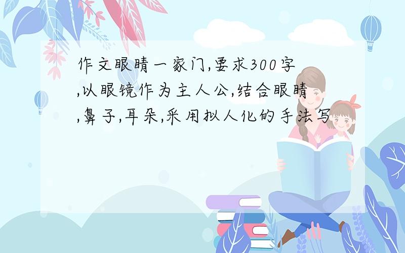 作文眼睛一家门,要求300字,以眼镜作为主人公,结合眼睛,鼻子,耳朵,采用拟人化的手法写