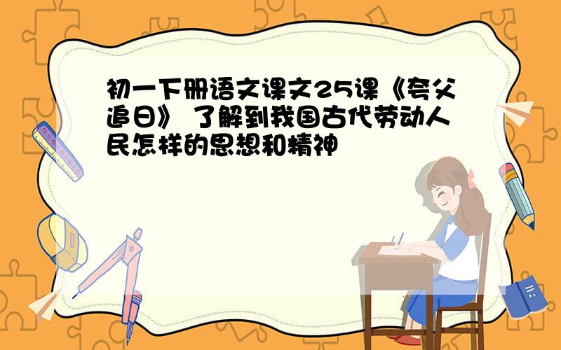 初一下册语文课文25课《夸父追日》 了解到我国古代劳动人民怎样的思想和精神