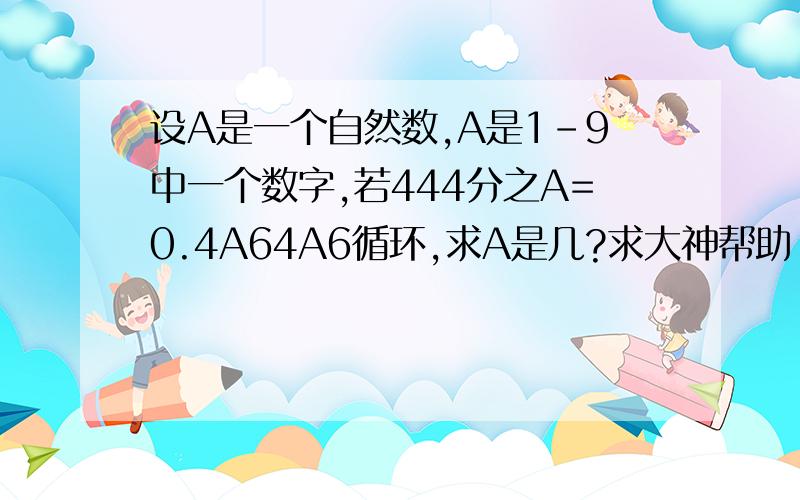 设A是一个自然数,A是1-9中一个数字,若444分之A=0.4A64A6循环,求A是几?求大神帮助