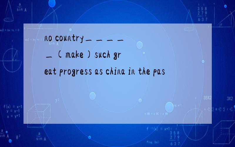 no country_____(make)such great progress as china in the pas