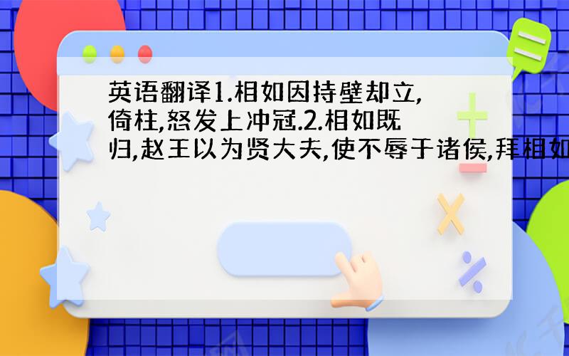 英语翻译1.相如因持壁却立,倚柱,怒发上冲冠.2.相如既归,赵王以为贤大夫,使不辱于诸侯,拜相如为上大夫.3.何者?严大