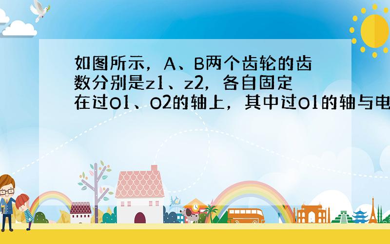 如图所示，A、B两个齿轮的齿数分别是z1、z2，各自固定在过O1、O2的轴上，其中过O1的轴与电动机相连接，此轴每分钟转