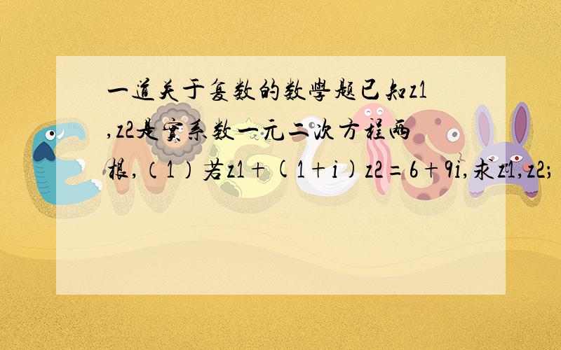 一道关于复数的数学题已知z1,z2是实系数一元二次方程两根,（1）若z1+(1+i)z2=6+9i,求z1,z2；(2)