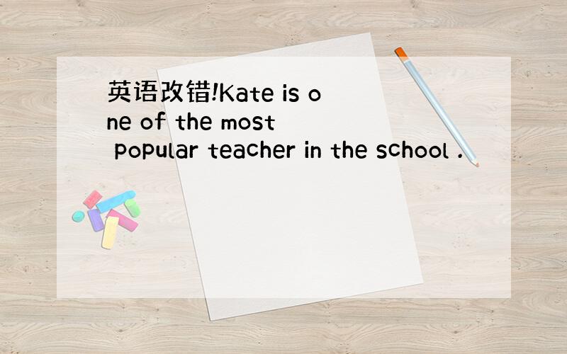 英语改错!Kate is one of the most popular teacher in the school .