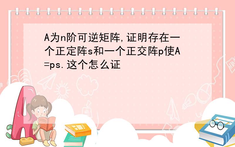 A为n阶可逆矩阵,证明存在一个正定阵s和一个正交阵p使A=ps.这个怎么证