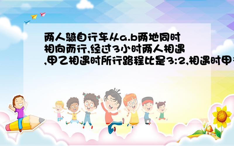 两人骑自行车从a.b两地同时相向而行,经过3小时两人相遇,甲乙相遇时所行路程比是3:2,相遇时甲多行18千米