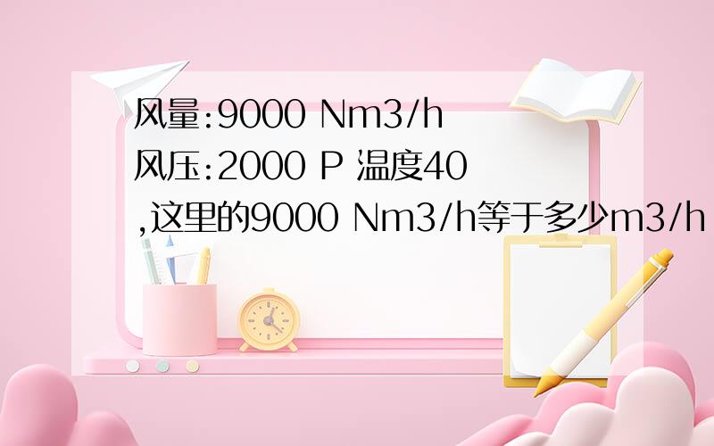 风量:9000 Nm3/h 风压:2000 P 温度40,这里的9000 Nm3/h等于多少m3/h