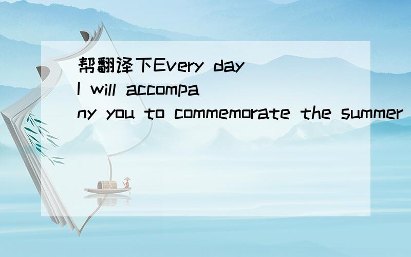 帮翻译下Every day I will accompany you to commemorate the summer